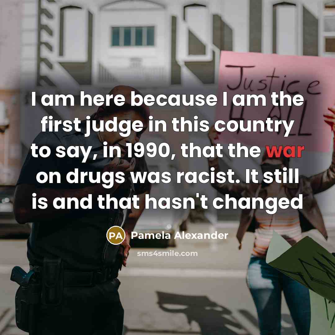 “I am here because I am the first judge in this country to say, in 1990, that the war on drugs was racist. It still is and that hasn't changed” quote by Pamela Alexander