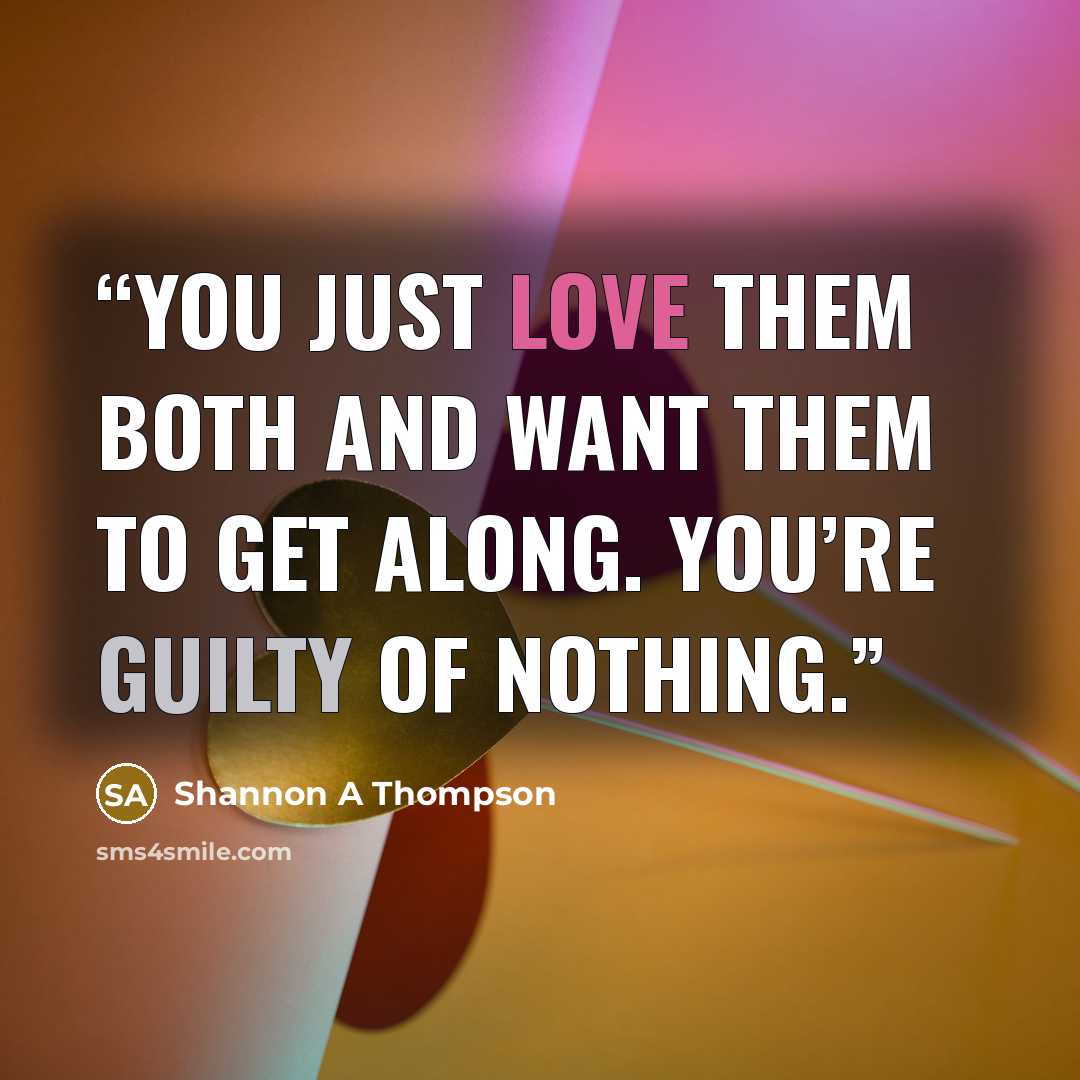 “You just love them both and want them to get along. You’re guilty of nothing.” quote by Shannon A Thompson