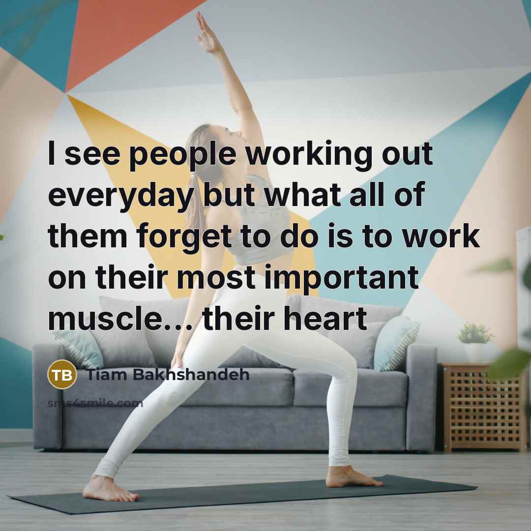“I see people working out everyday but what all of them forget to do is to work on their most important muscle... their heart” quote by Tiam Bakhshandeh