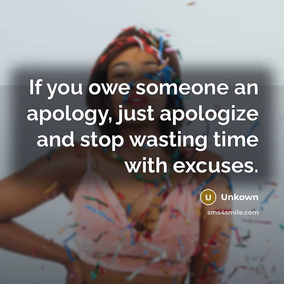 “If you owe someone an apology, just apologize and stop wasting time with excuses.” quote by Unkown