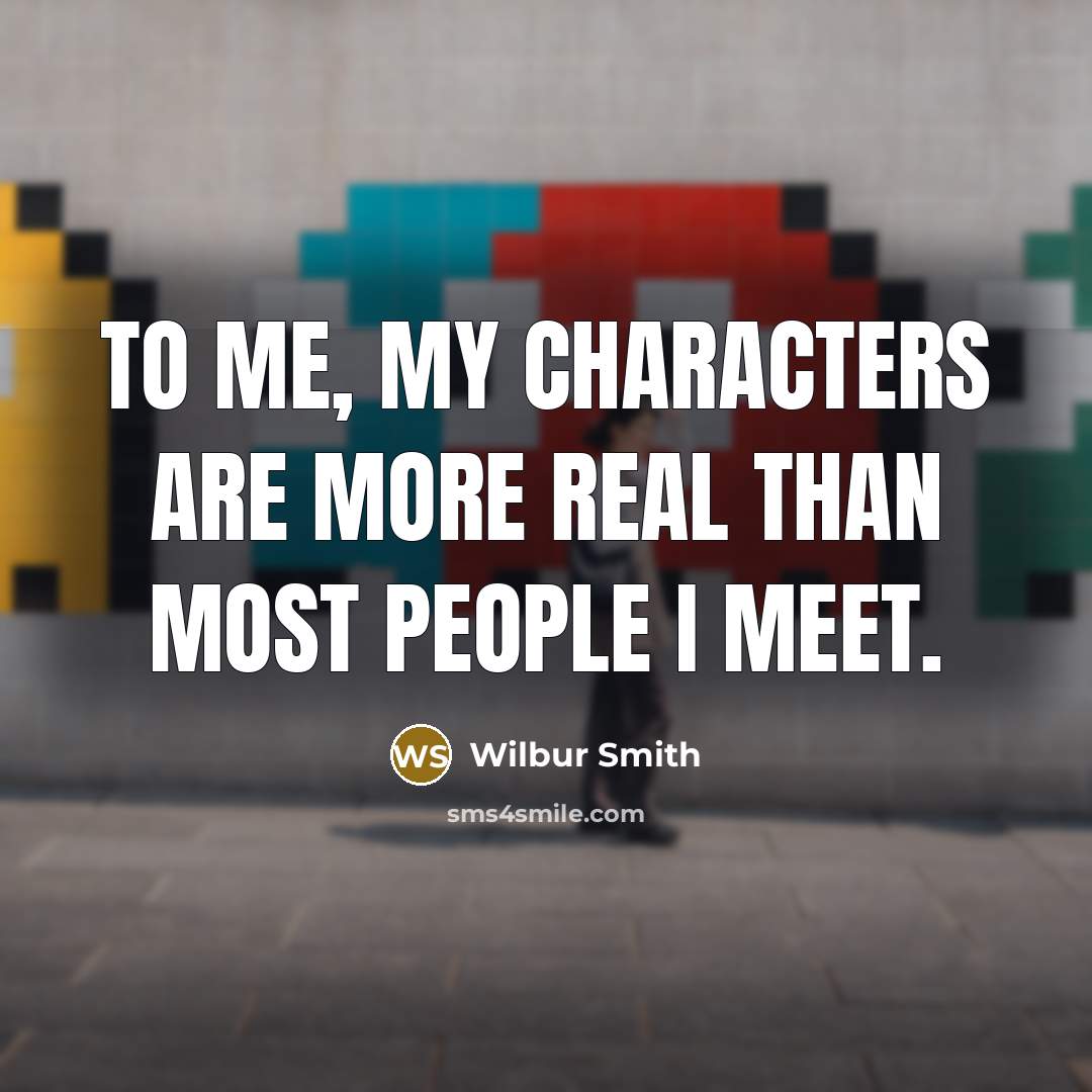 “To me, my characters are more real than most people…” quote by Wilbur Smith