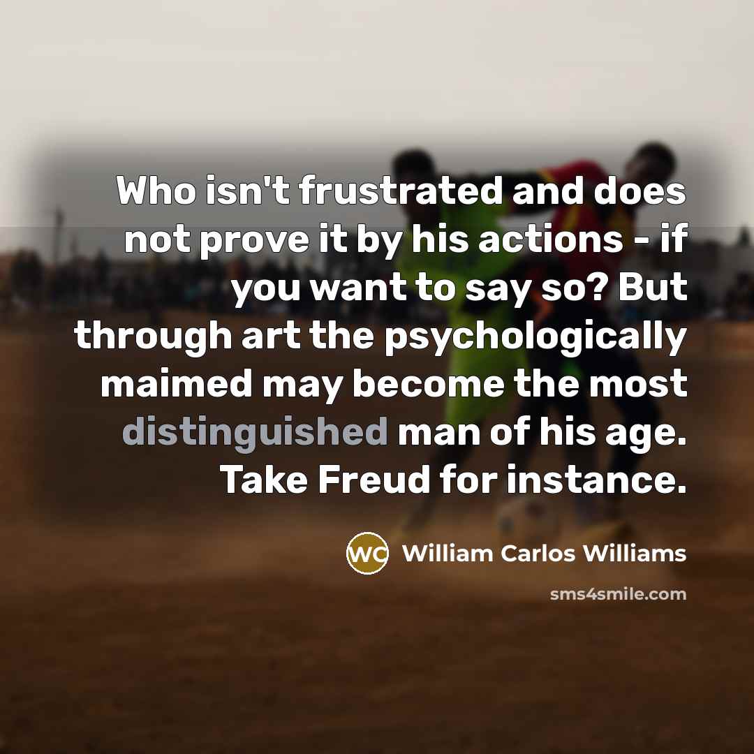 “Who isn't frustrated and does not prove it by his…” quote by William Carlos Williams