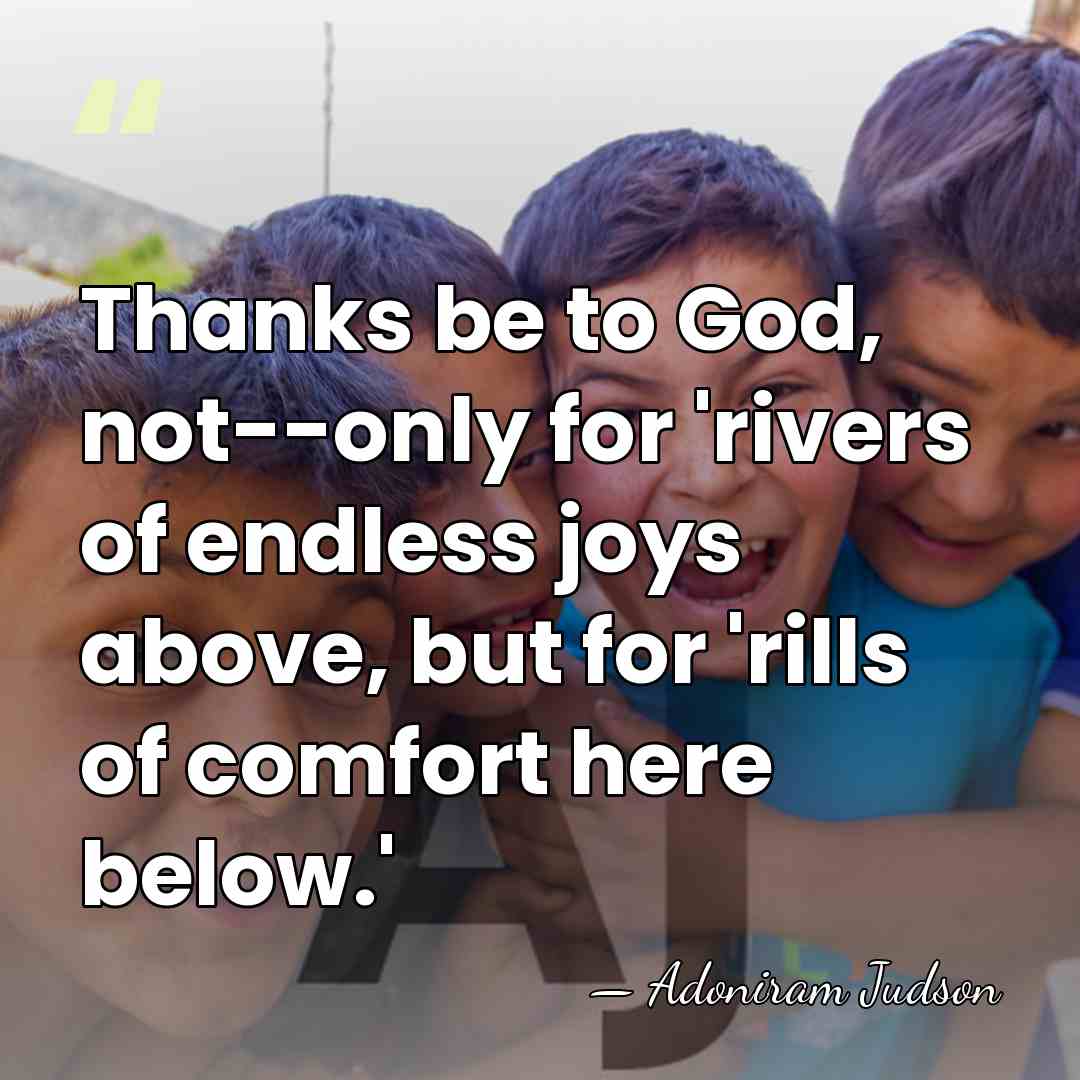 Thanks be to God, not--only for 'rivers of endless joys above, but&hellip; - Adoniram Judson
