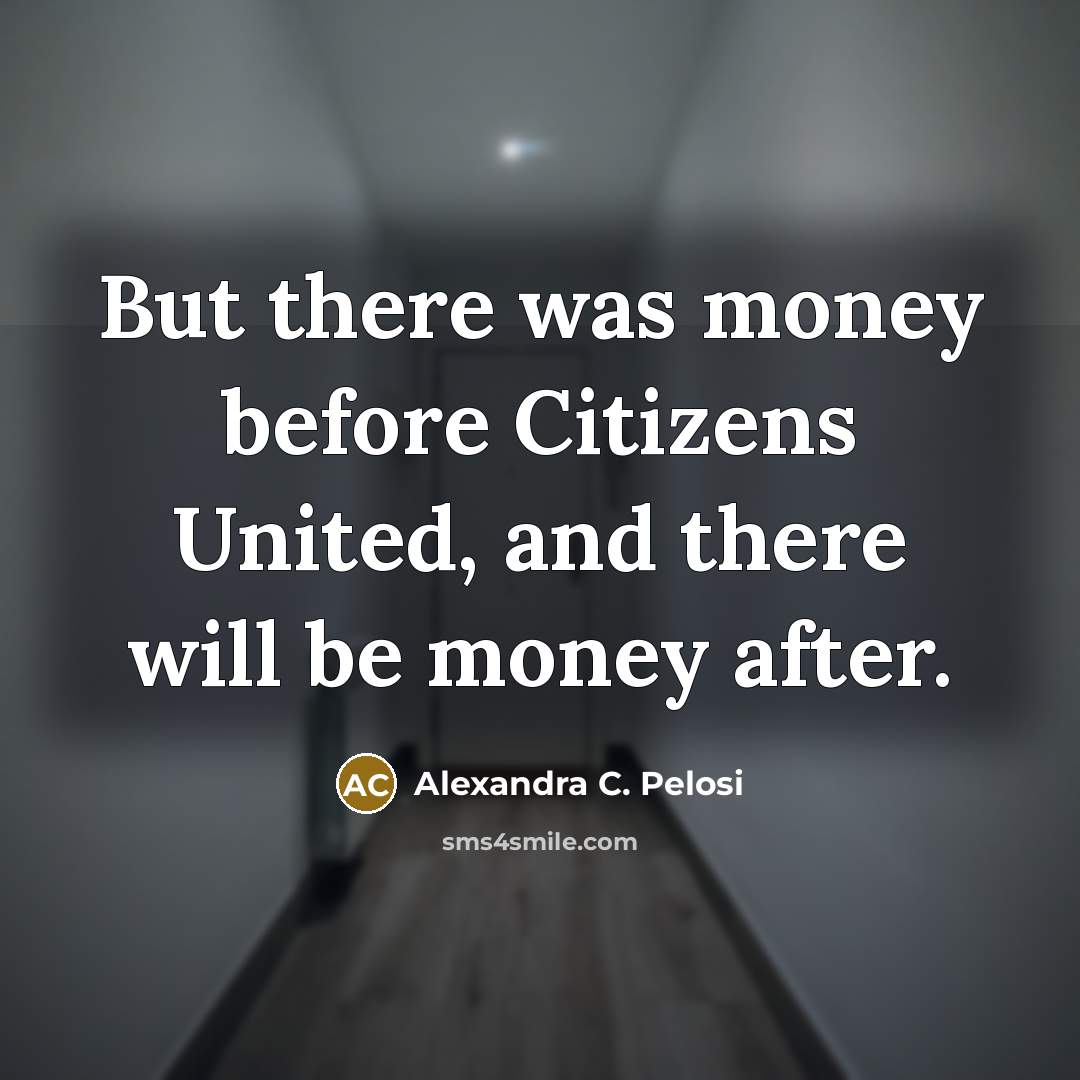 “But there was money before Citizens United, and there will…” quote by Alexandra C. Pelosi