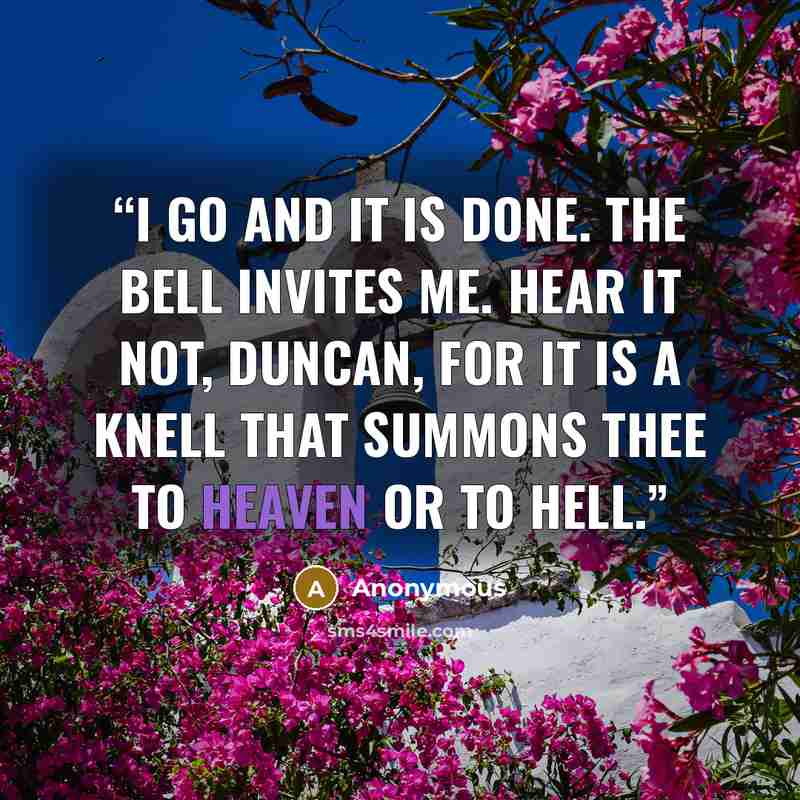 “I go and it is done. The bell invites me. Hear it not, Duncan, for it is a knell that summons thee to heaven or to hell.” quote by Anonymous