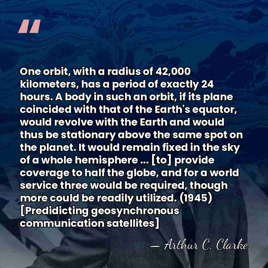 One orbit, with a radius of 42,000 kilometers, has a period of&hellip; - Arthur C. Clarke