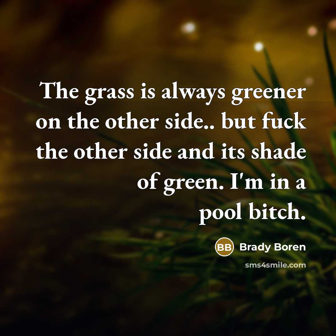 “The grass is always greener on the other side.. but fuck the other side and its shade of green. I'm in a pool bitch.” quote by Brady Boren