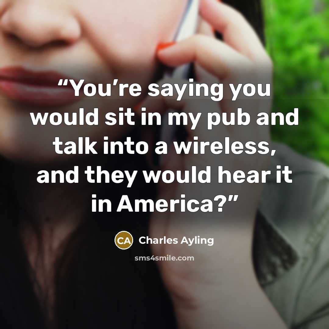 “You’re saying you would sit in my pub and talk into a wireless, and they would hear it in America?” quote by Charles Ayling