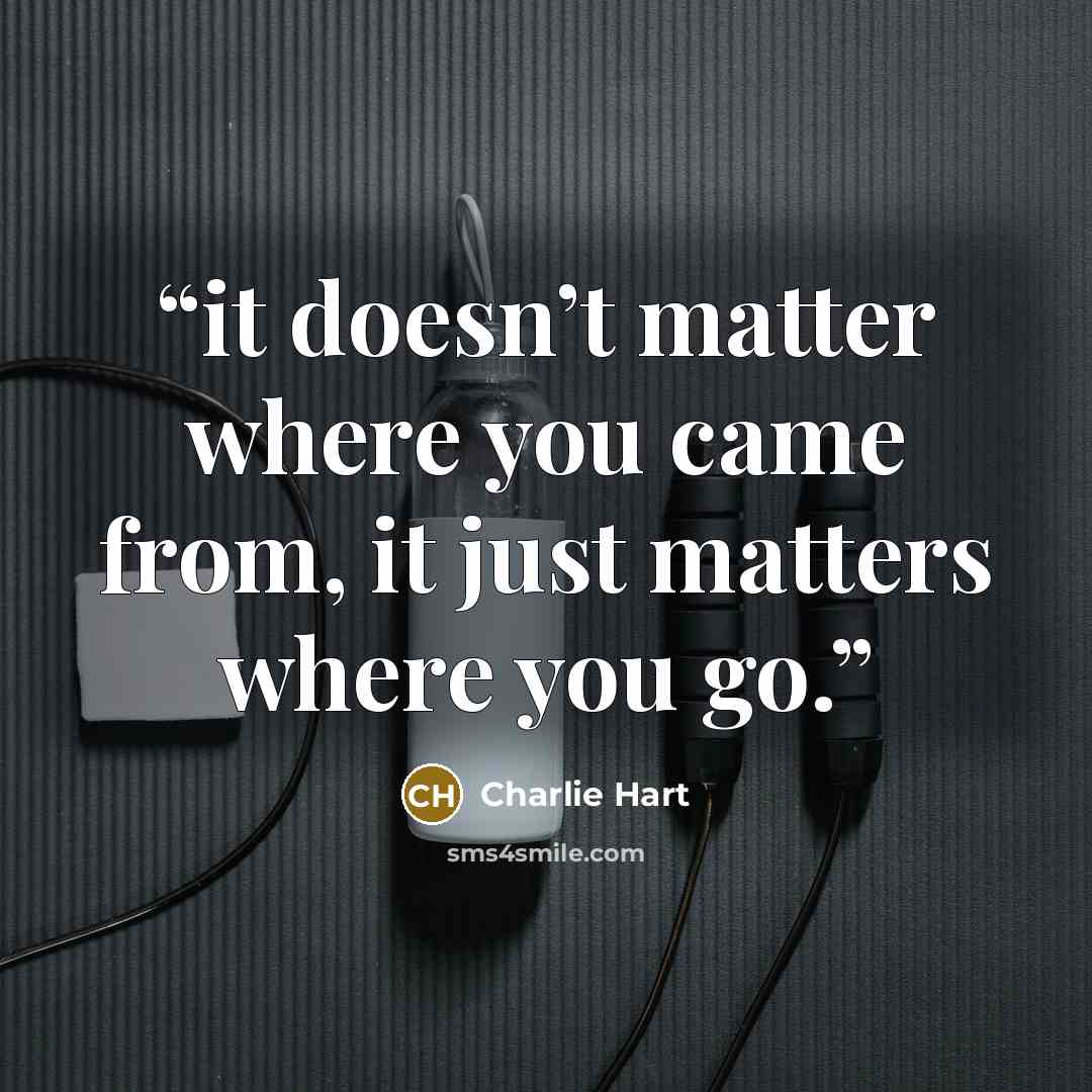 “it doesn’t matter where you came from, it just matters where you go.” quote by Charlie Hart