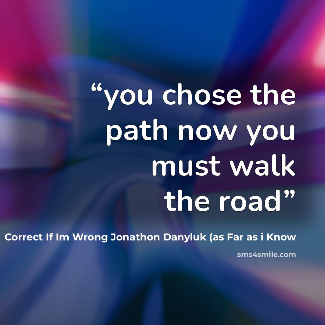 “you chose the path now you must walk the road” quote by Correct If Im Wrong Jonathon Danyluk (as Far as i Know