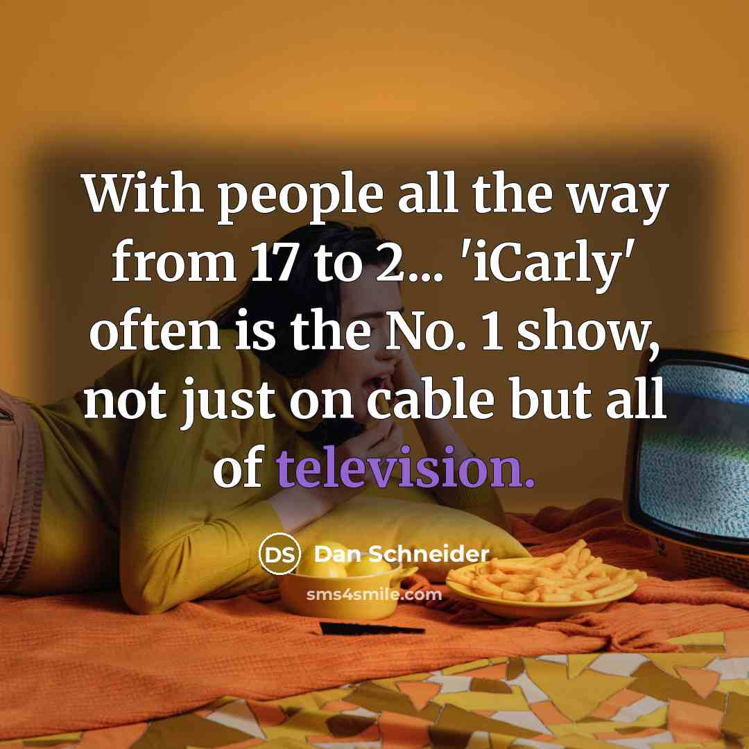 “With people all the way from 17 to 2... 'iCarly' often is the No. 1 show, not just on cable but all of television.” quote by Dan Schneider