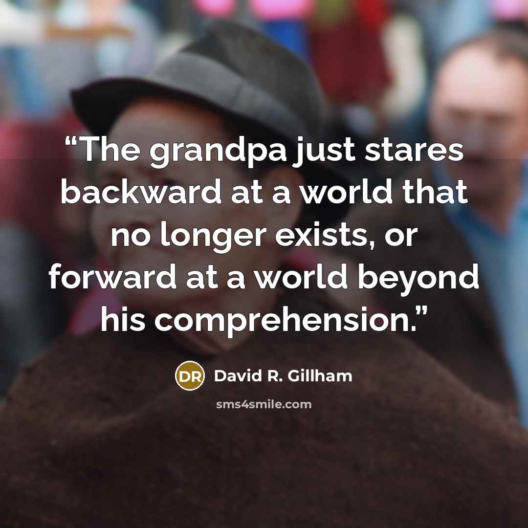 “The grandpa just stares backward at a world that no longer exists, or forward at a world beyond his comprehension.” quote by David R. Gillham