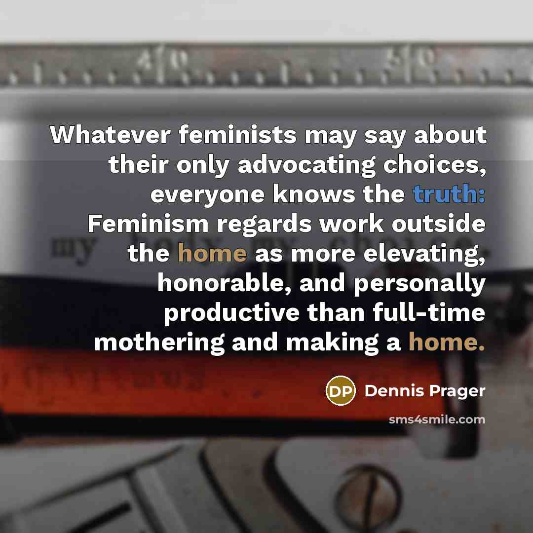 “Whatever feminists may say about their only advocating choices, everyone…” quote by Dennis Prager