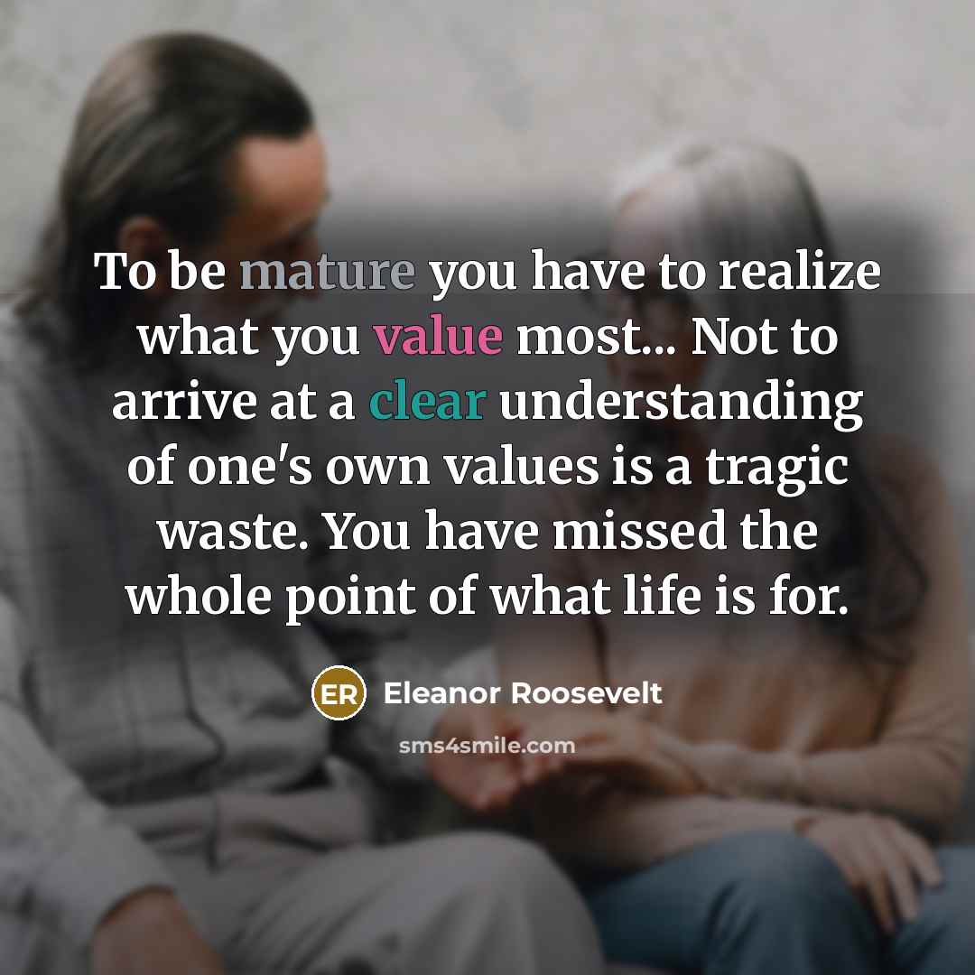 “To be mature you have to realize what you value…” quote by Eleanor Roosevelt