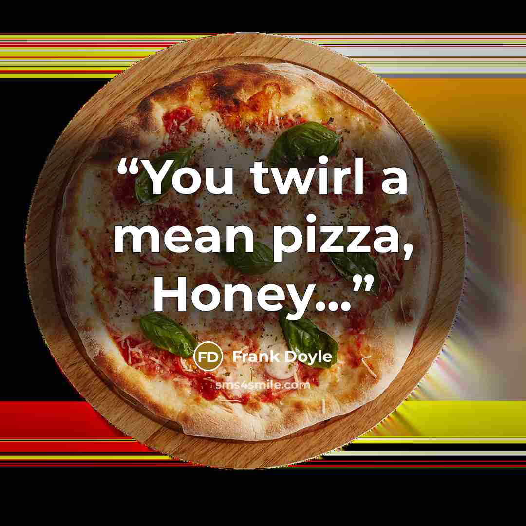 “You twirl a mean pizza, Honey...” quote by Frank Doyle