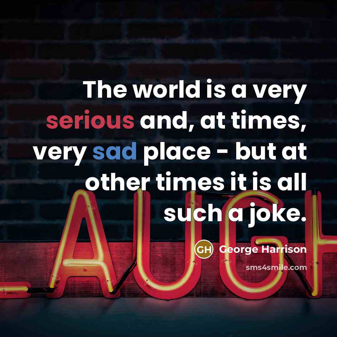“The world is a very serious and, at times, very sad place - but at other times it is all such a joke.” quote by George Harrison