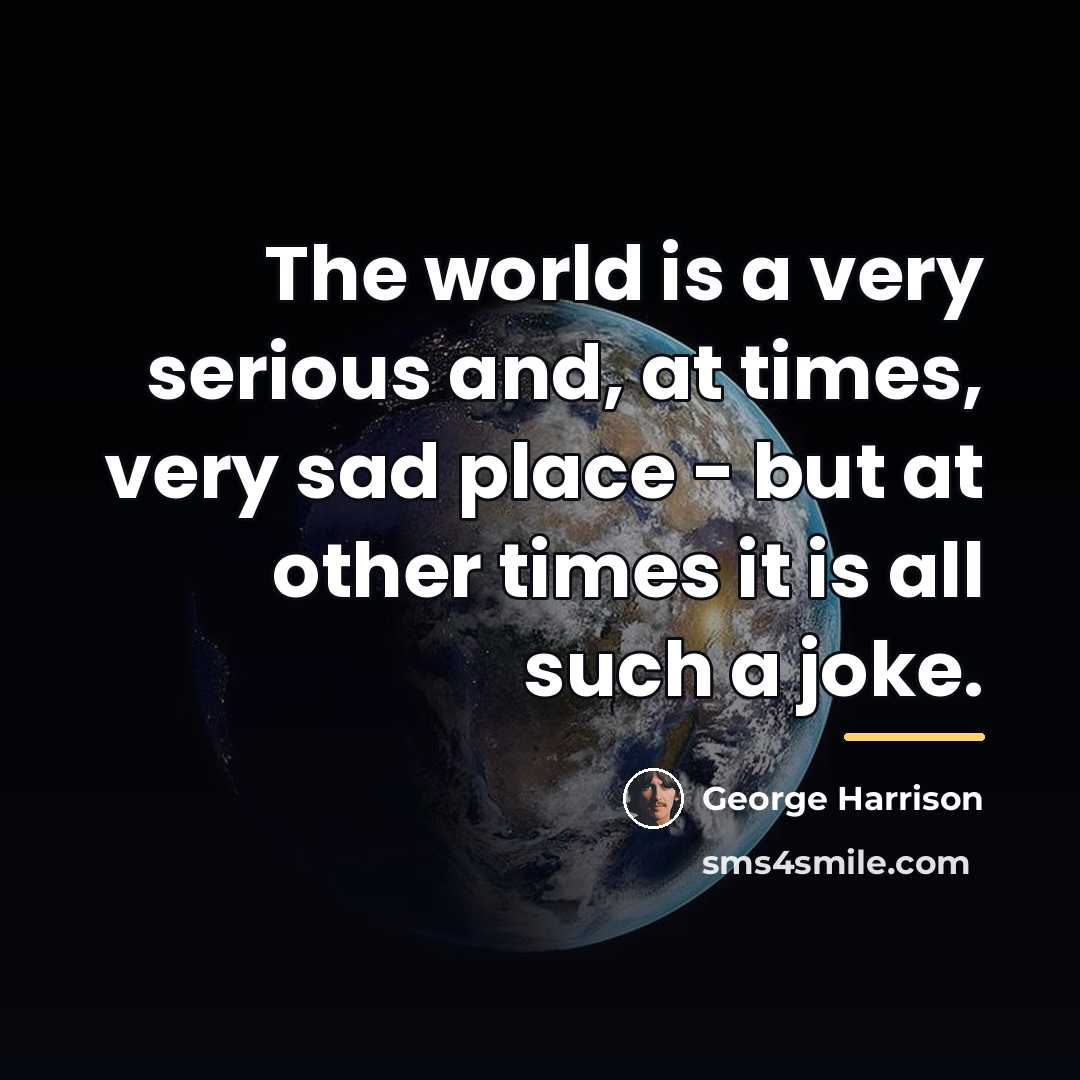 “The world is a very serious and, at times, very…” quote by George Harrison