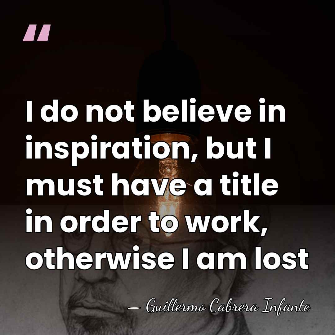 I do not believe in inspiration, but I must have a title&hellip; - Guillermo Cabrera Infante