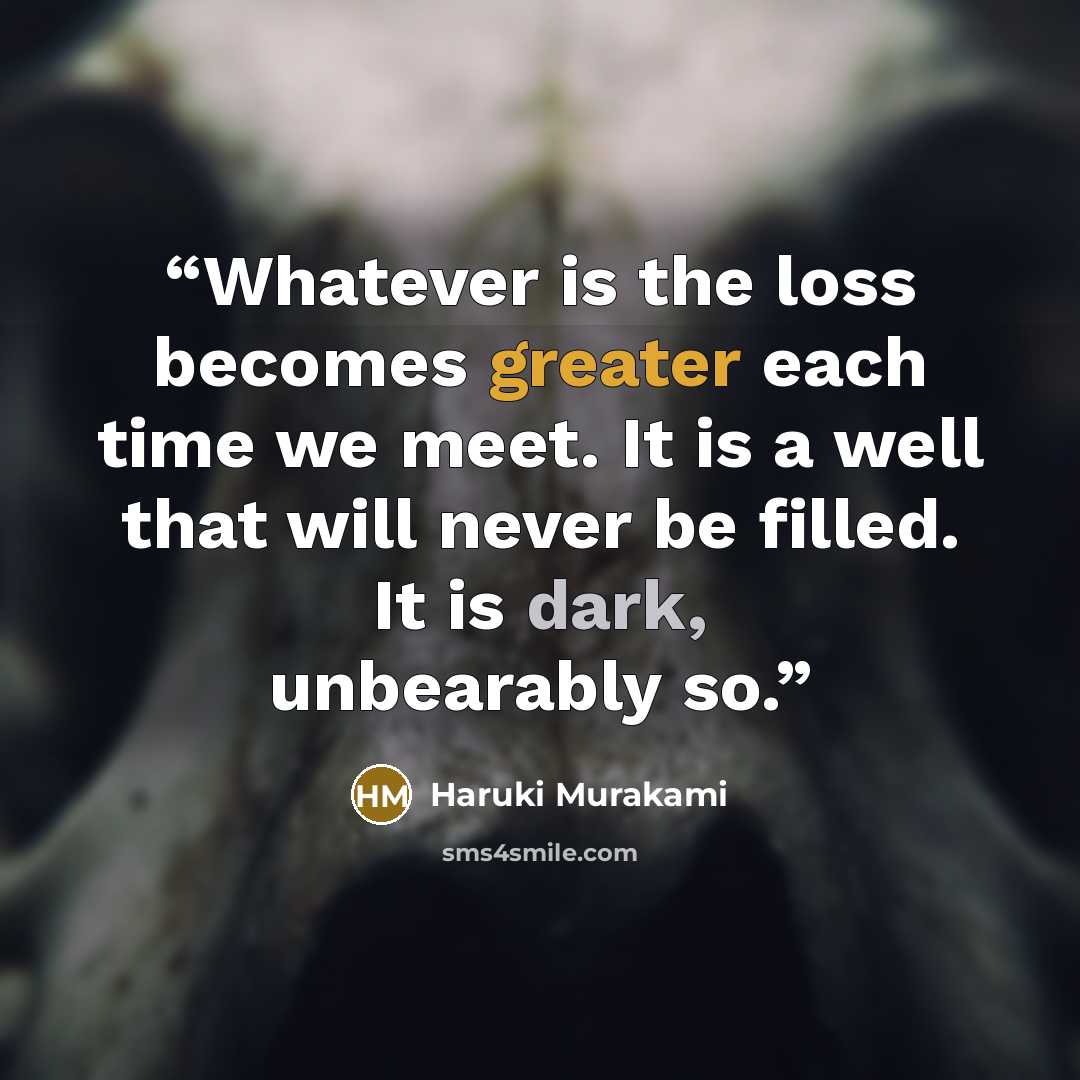 “Whatever is the loss becomes greater each time we meet. It is a well that will never be filled. It is dark, unbearably so.” quote by Haruki Murakami