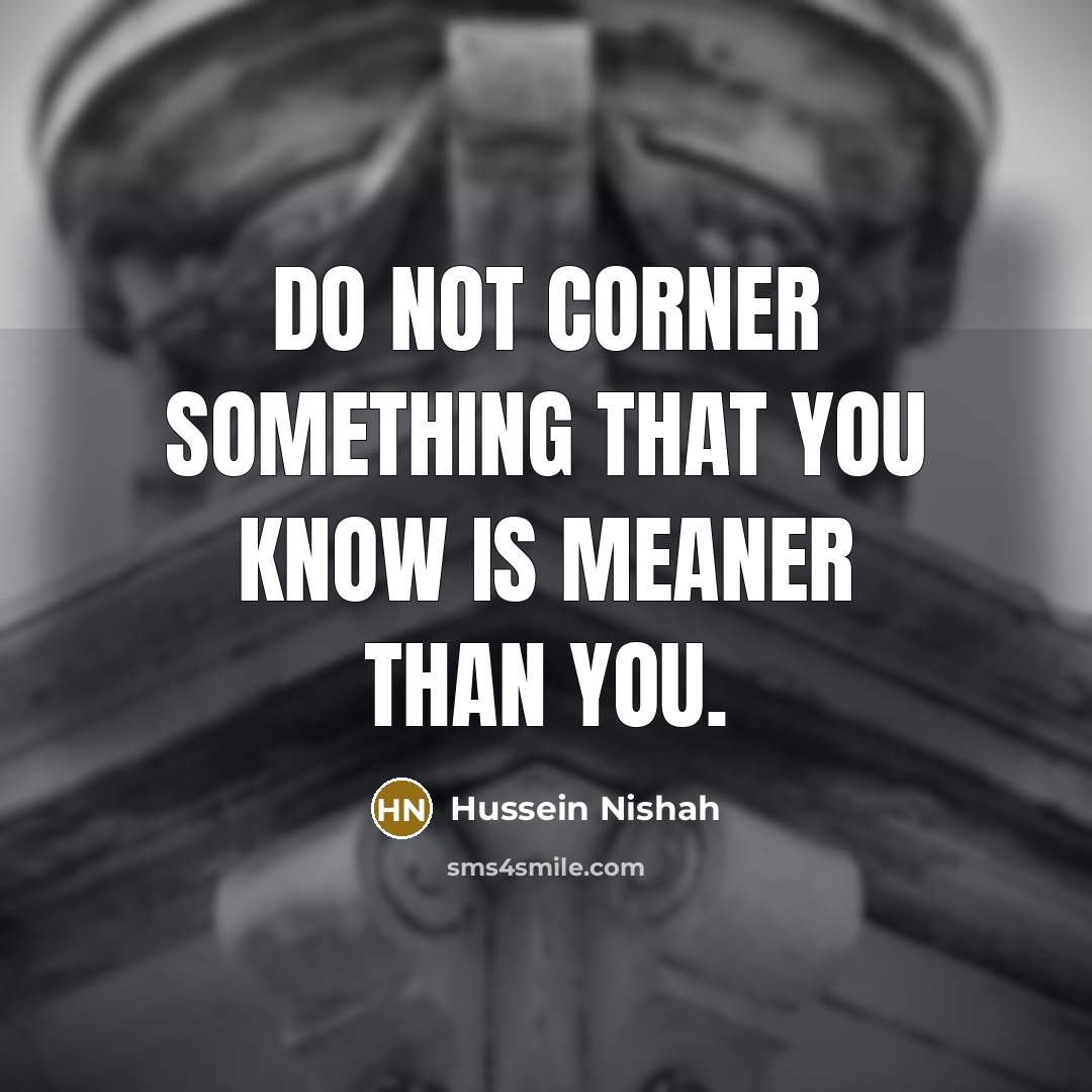“Do not corner something that you know is meaner Than…” quote by Hussein Nishah