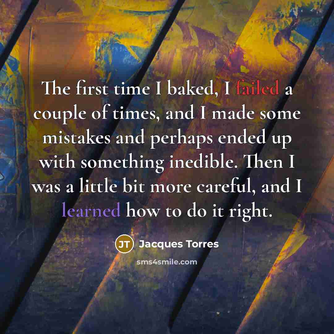 “The first time I baked, I failed a couple of times, and I made some mistakes and perhaps ended up with something inedible. Then I was a little bit more careful, and I learned how to do it right.” quote by Jacques Torres