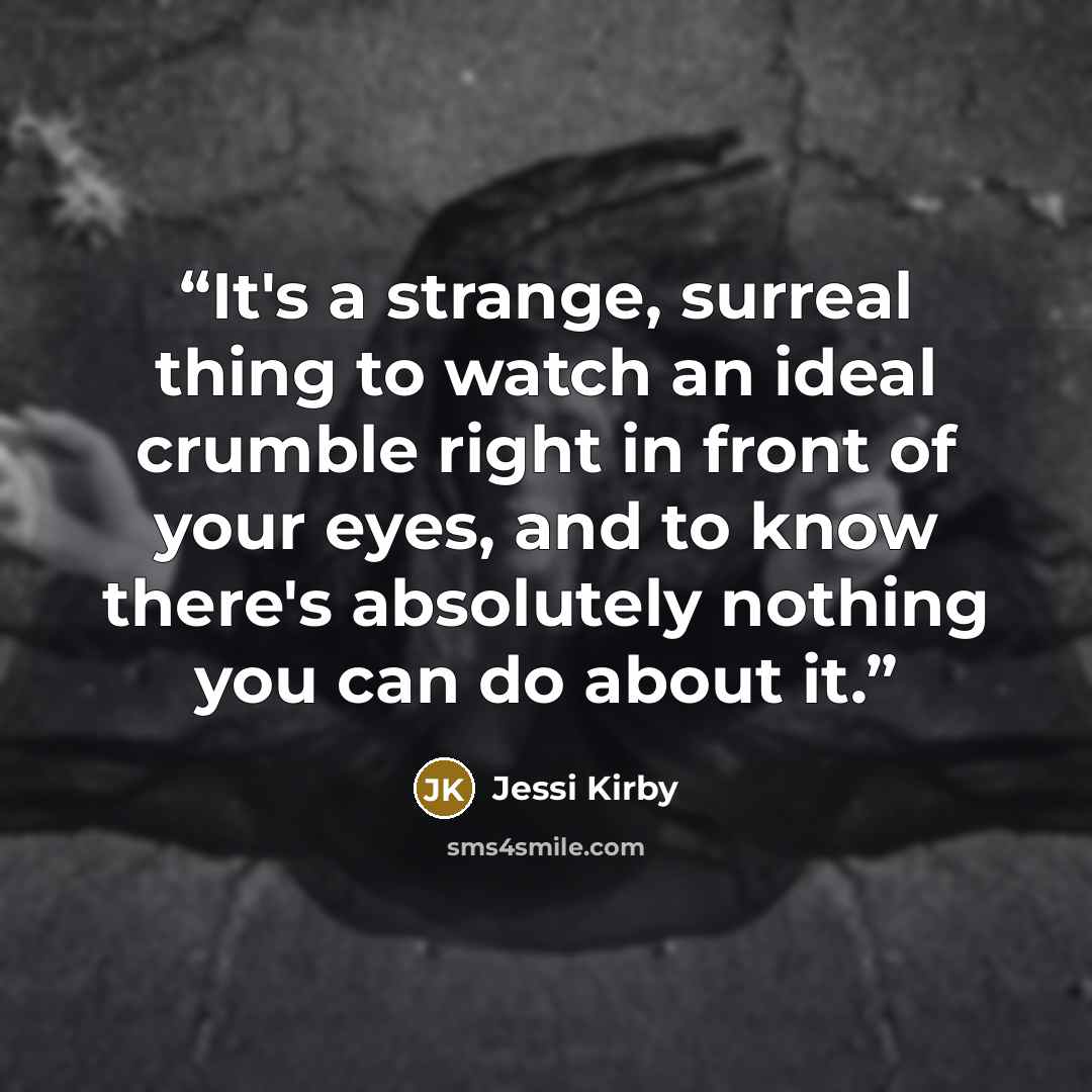 “It's a strange, surreal thing to watch an ideal crumble right in front of your eyes, and to know there's absolutely nothing you can do about it.” quote by jessi kirby