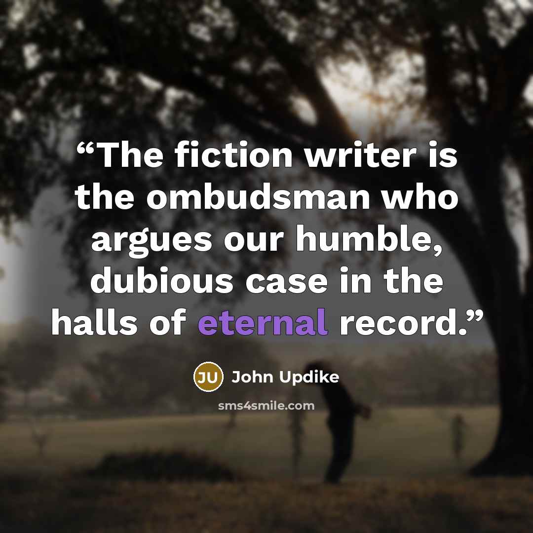 “The fiction writer is the ombudsman who argues our humble, dubious case in the halls of eternal record.” quote by John Updike
