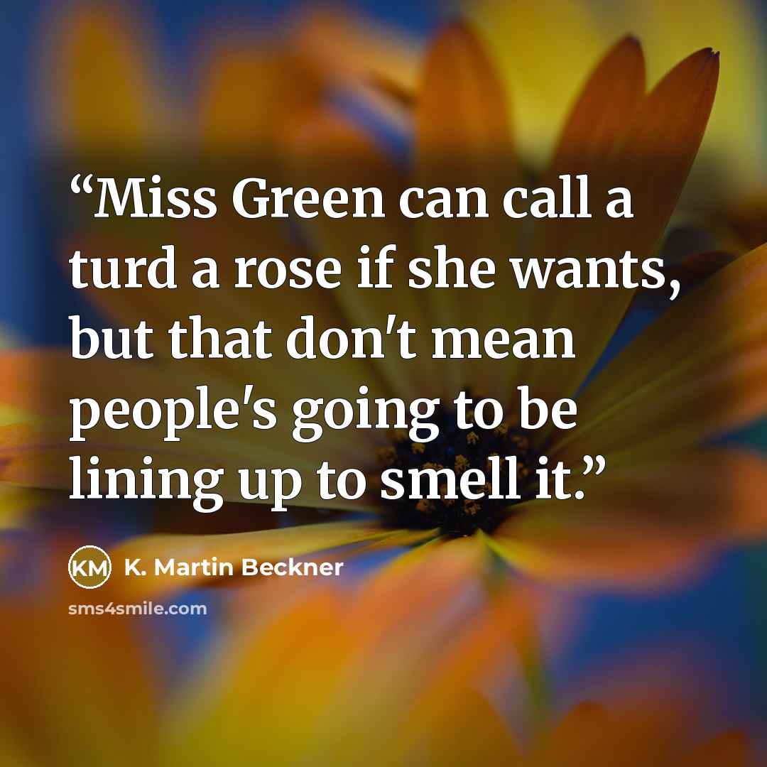 “Miss Green can call a turd a rose if she wants, but that don't mean people's going to be lining up to smell it.” quote by K. Martin Beckner