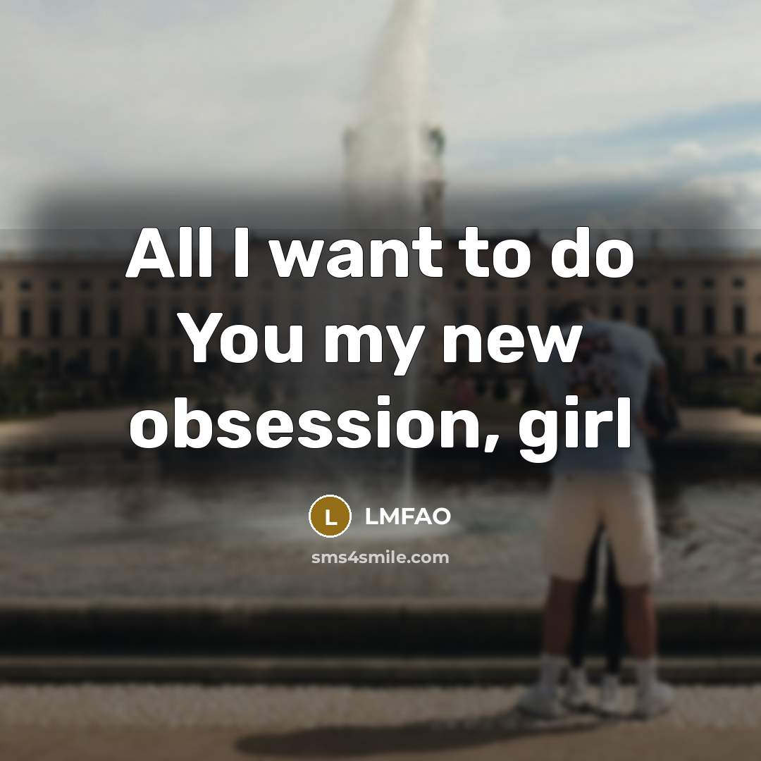 “All I want to do You my new obsession, girl…” quote by LMFAO