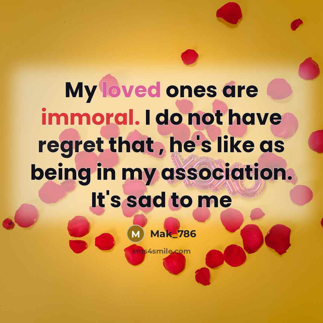 “My loved ones are immoral. I do not have regret that , he's like as being in my association. It's sad to me” quote by Mak_786