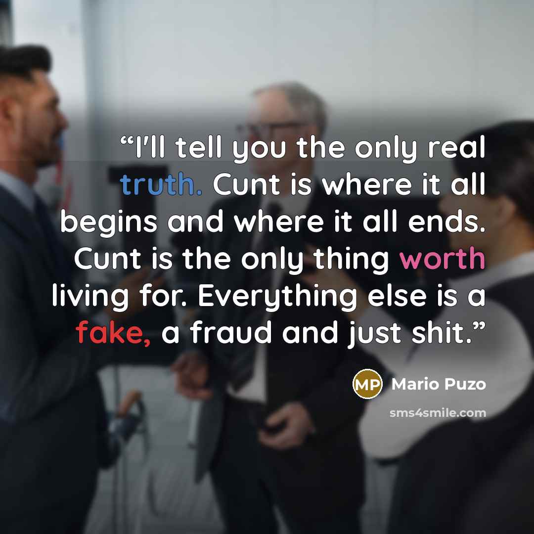 “I'll tell you the only real truth. Cunt is where it all begins and where it all ends. Cunt is the only thing worth living for. Everything else is a fake, a fraud and just shit.” quote by Mario Puzo