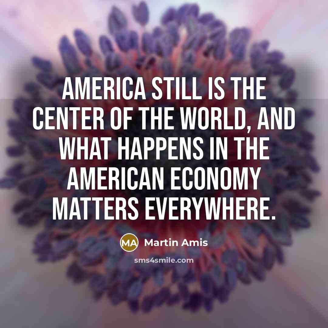 “America still is the center of the world, and what…” quote by Martin Amis