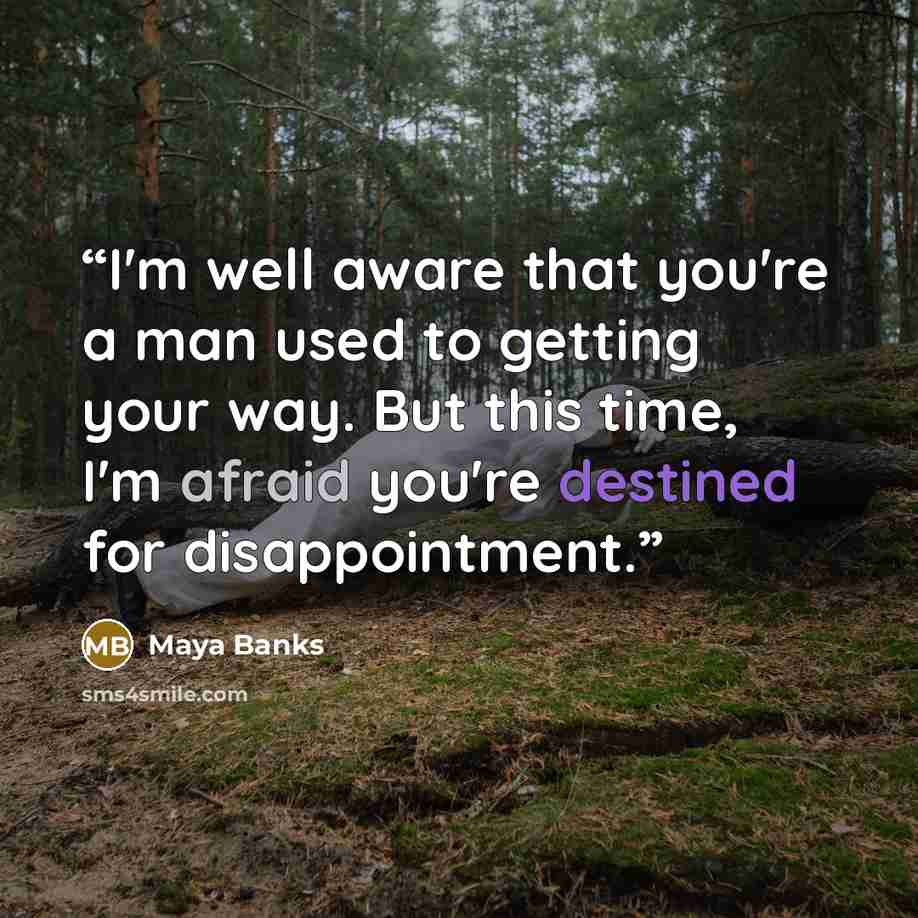 “I'm well aware that you're a man used to getting your way. But this time, I'm afraid you're destined for disappointment.” quote by Maya Banks