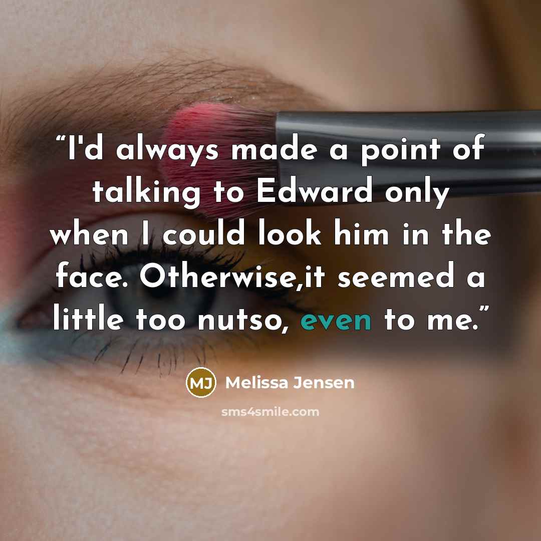 “I'd always made a point of talking to Edward only when I could look him in the face. Otherwise,it seemed a little too nutso, even to me.” quote by Melissa Jensen