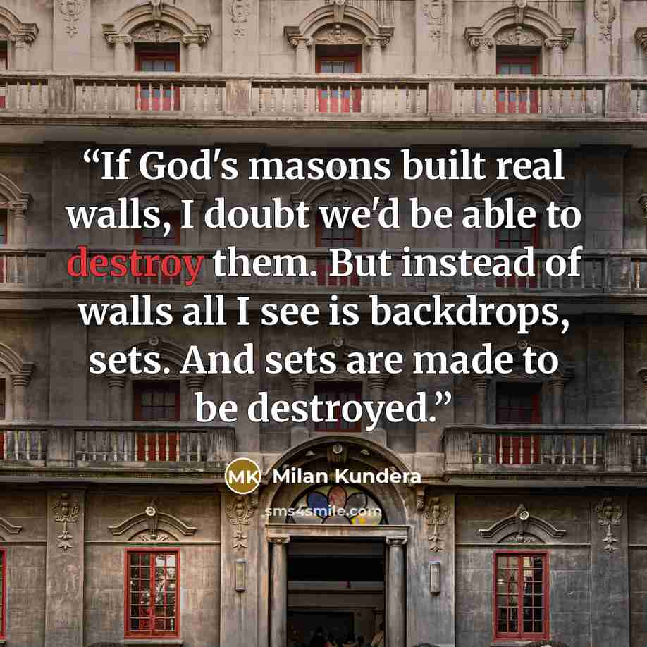 “If God's masons built real walls, I doubt we'd be able to destroy them. But instead of walls all I see is backdrops, sets. And sets are made to be destroyed.” quote by Milan Kundera