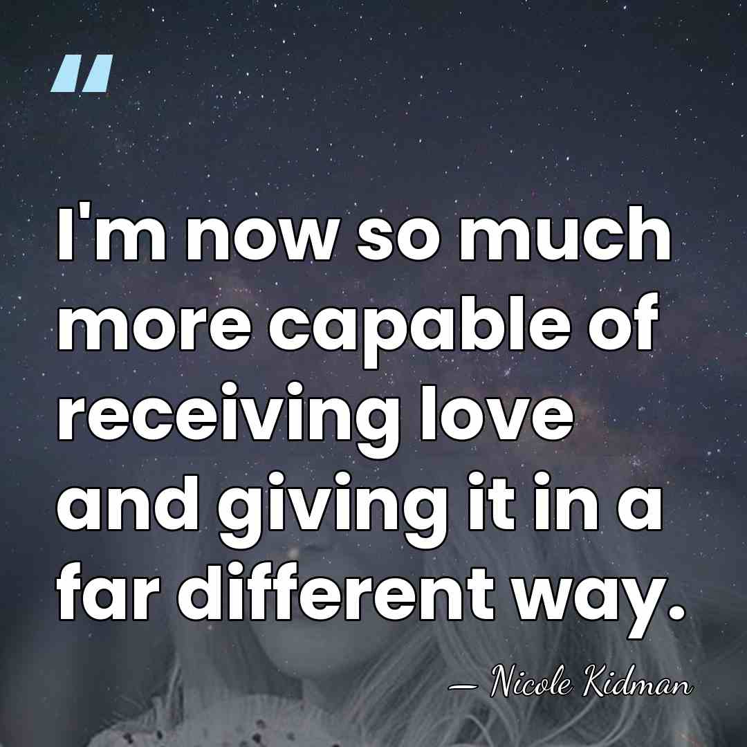 I'm now so much more capable of receiving love and giving it&hellip; - Nicole Kidman
