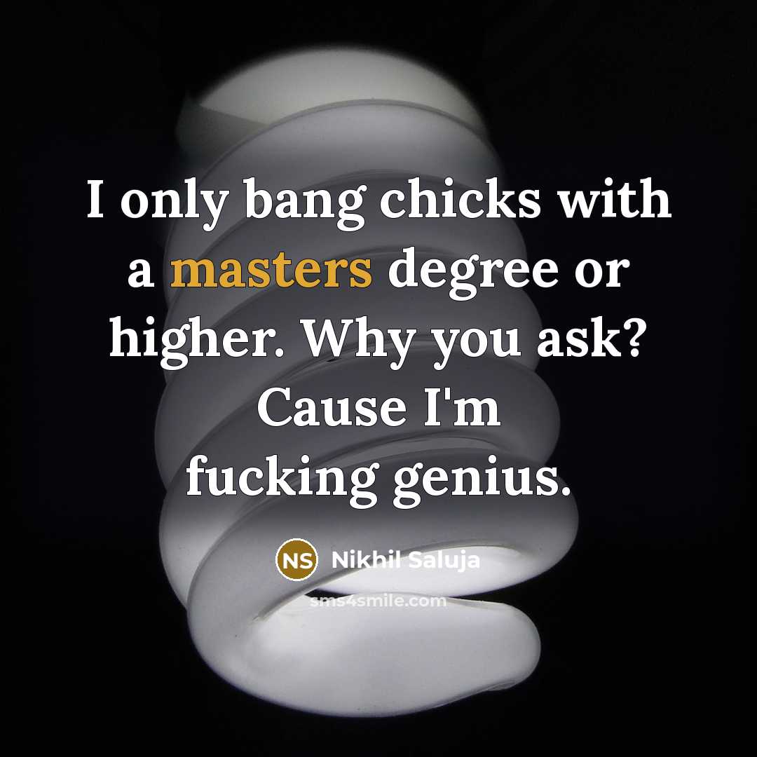 “I only bang chicks with a masters degree or higher. Why you ask? Cause I'm fucking genius.” quote by Nikhil Saluja