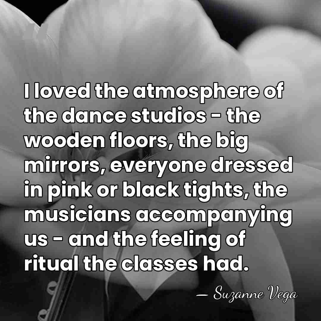I loved the atmosphere of the dance studios - the wooden floors,&hellip; - Suzanne Vega