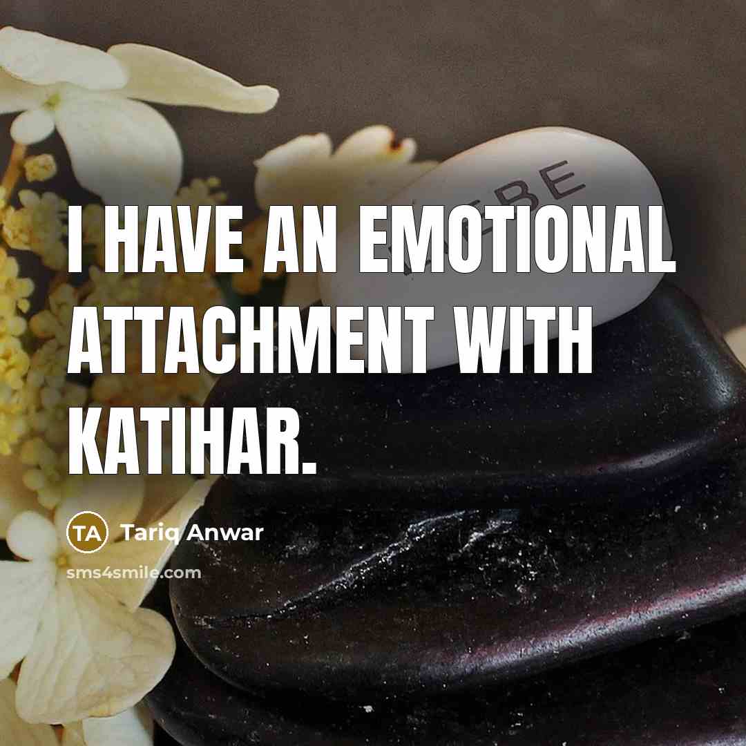“I have an emotional attachment with Katihar.…” quote by Tariq Anwar