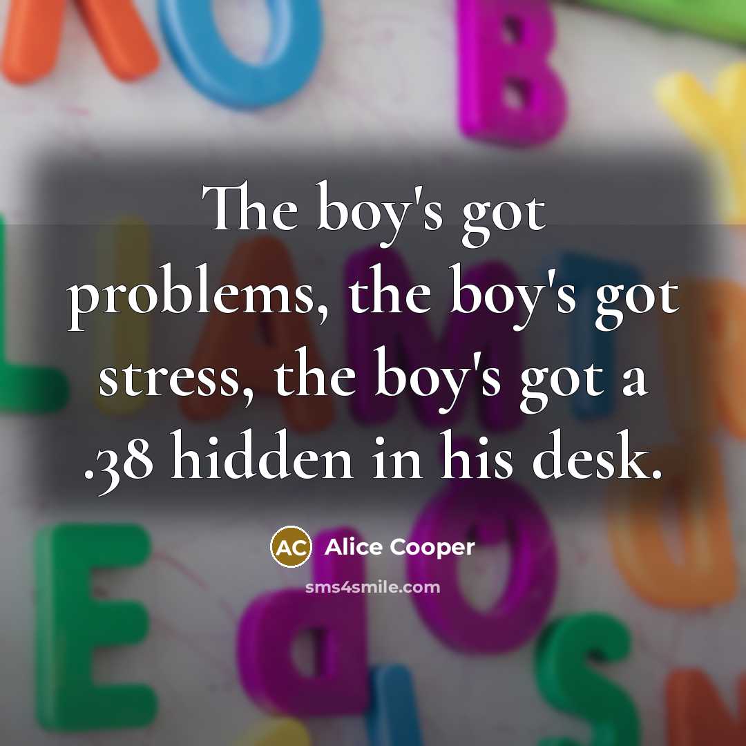 “The boy's got problems, the boy's got stress, the boy's…” quote by Alice Cooper