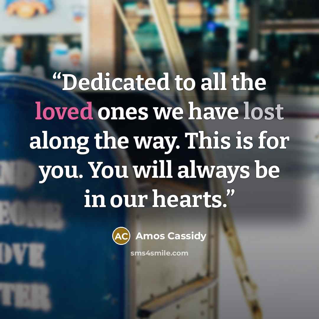 “Dedicated to all the loved ones we have lost along the way. This is for you. You will always be in our hearts.” quote by Amos Cassidy
