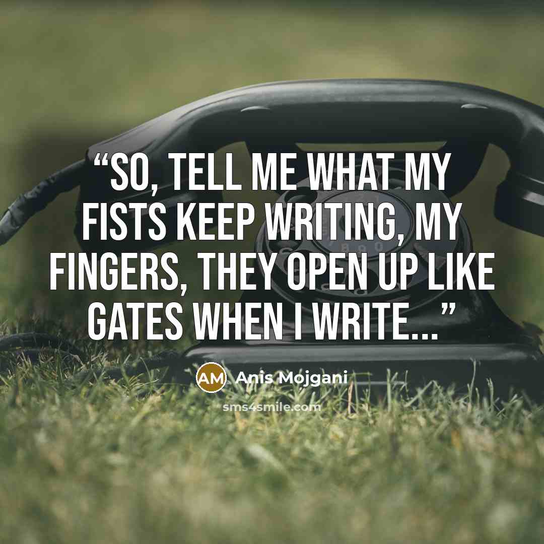 “So, tell me what my fists keep writing, my fingers, they open up like gates when I write...” quote by Anis Mojgani