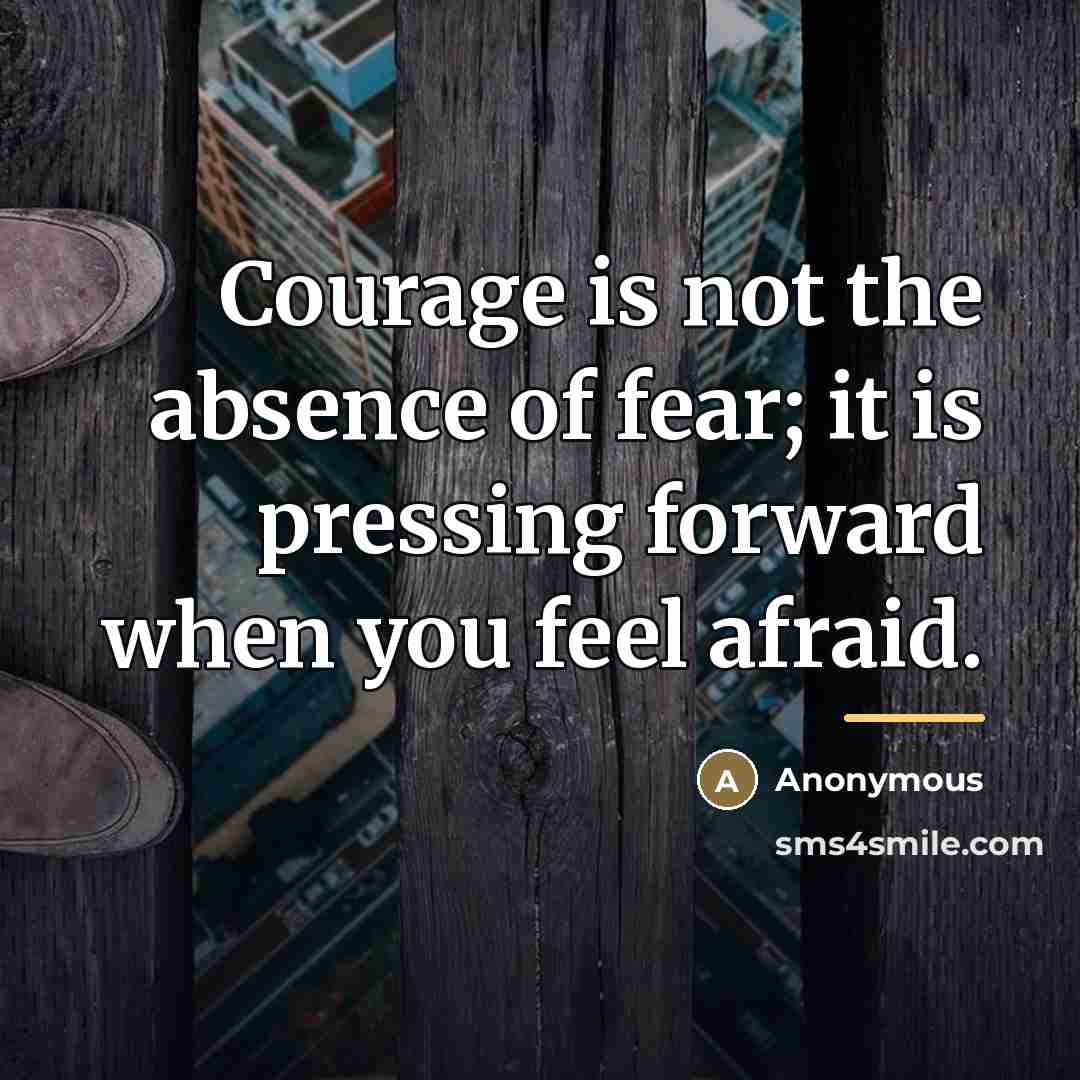 “Courage is not the absence of fear; it is pressing…” quote by Anonymous