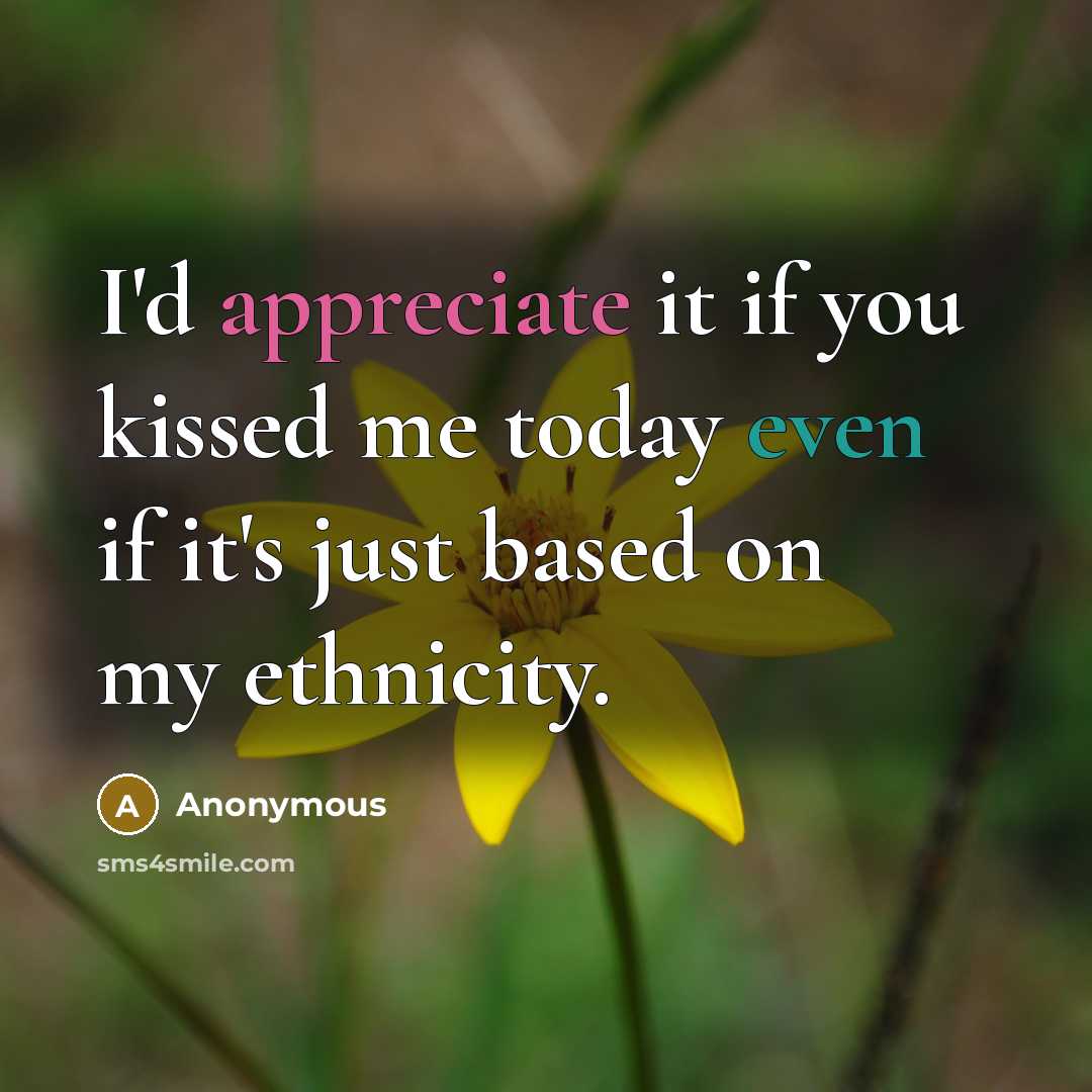 “I'd appreciate it if you kissed me today even if it's just based on my ethnicity.” quote by Anonymous