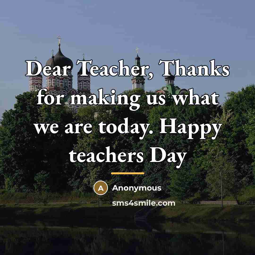 “Dear Teacher, Thanks for making us what we are today.…” quote by Anonymous