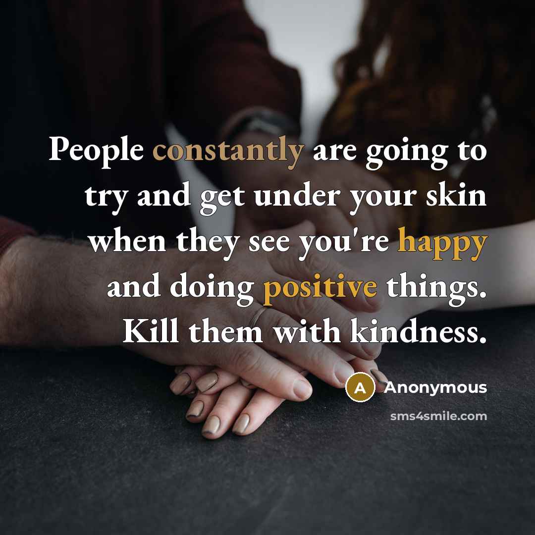 “People constantly are going to try and get under your skin when they see you're happy and doing positive things. Kill them with kindness.” quote by Anonymous