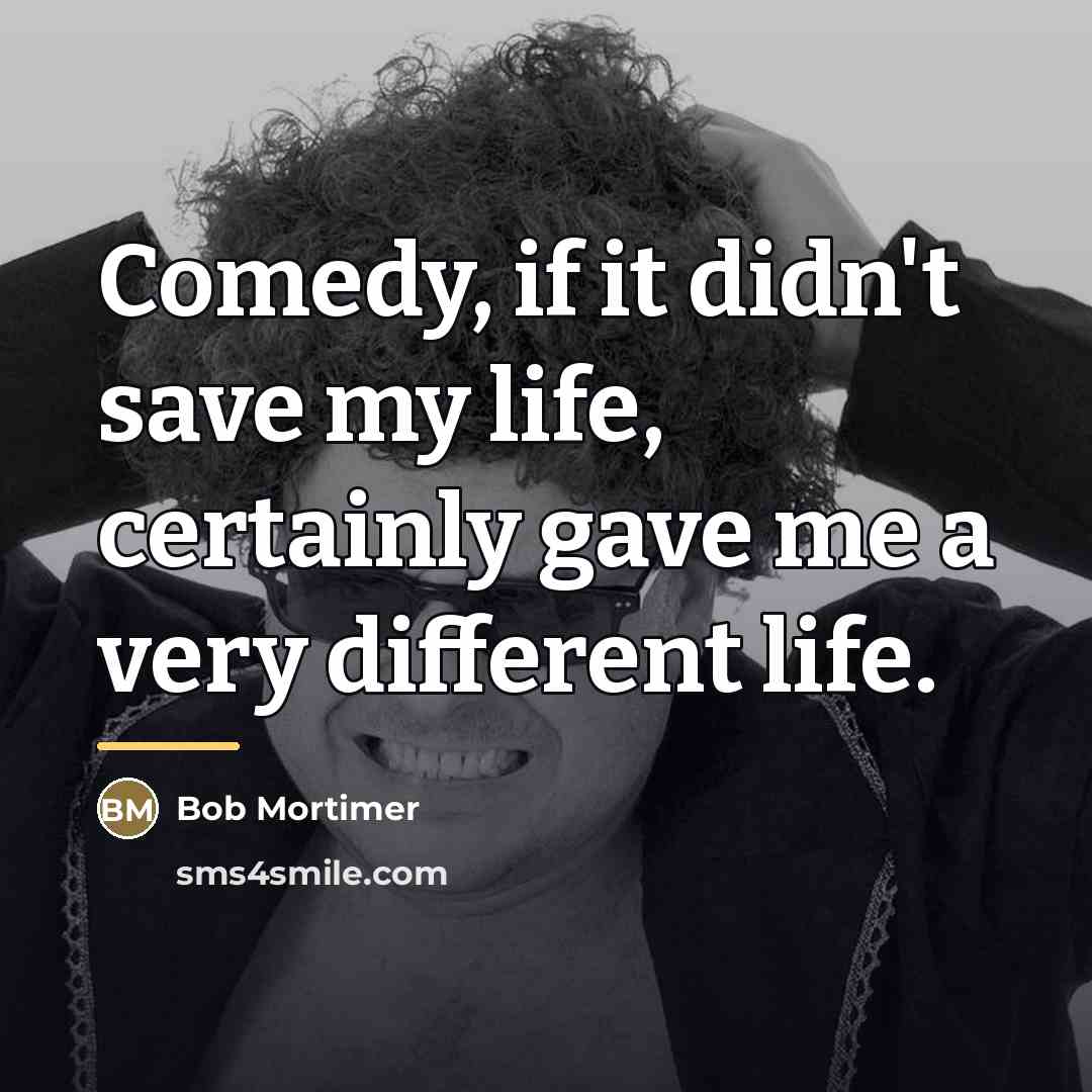 “Comedy, if it didn't save my life, certainly gave me…” quote by Bob Mortimer