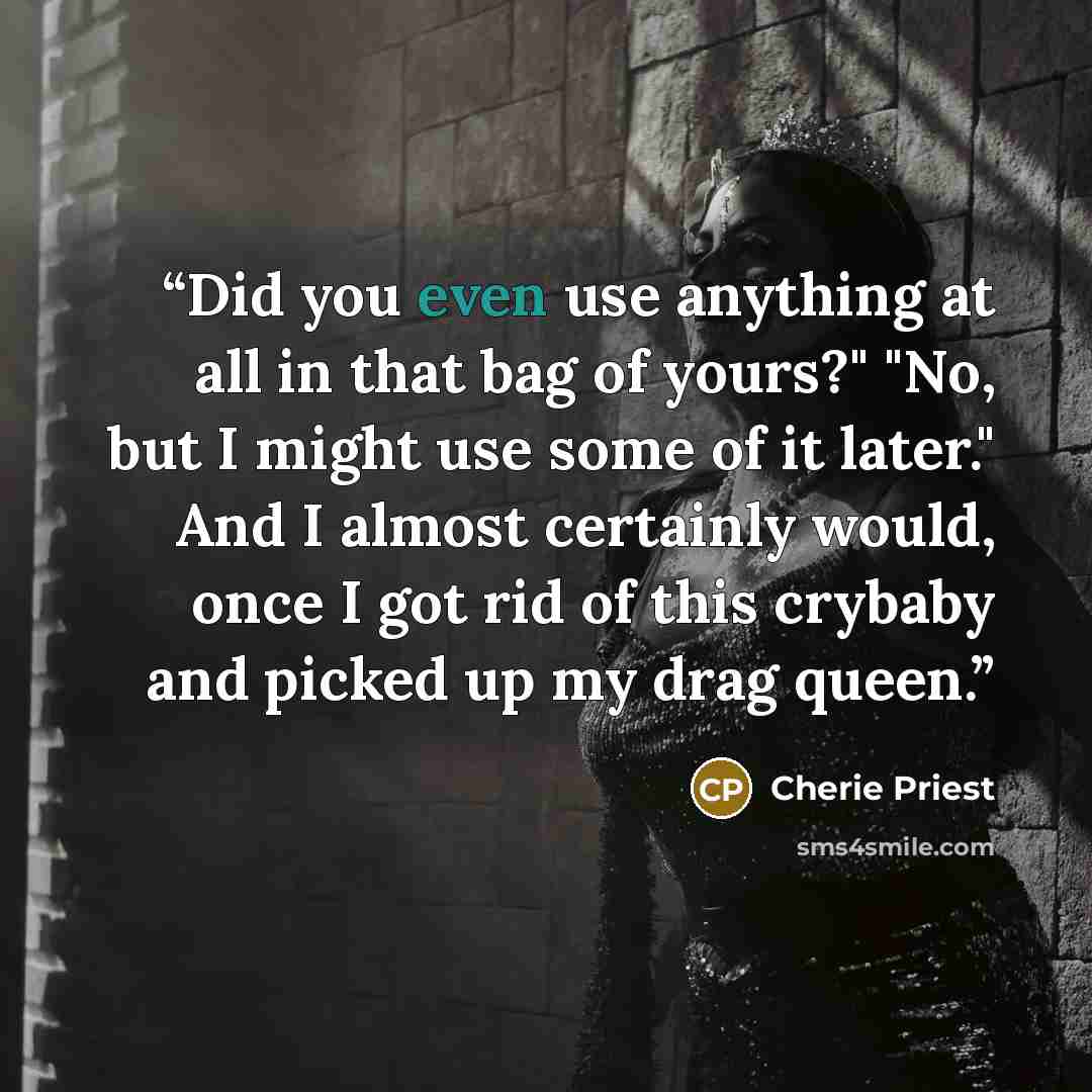“Did you even use anything at all in that bag of yours?" "No, but I might use some of it later." And I almost certainly would, once I got rid of this crybaby and picked up my drag queen.” quote by Cherie Priest