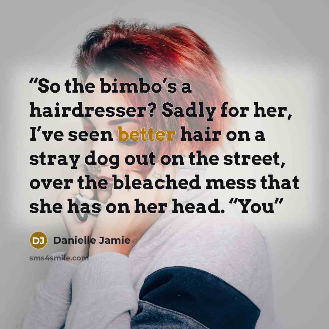 “So the bimbo’s a hairdresser? Sadly for her, I’ve seen better hair on a stray dog out on the street, over the bleached mess that she has on her head. “You” quote by Danielle Jamie