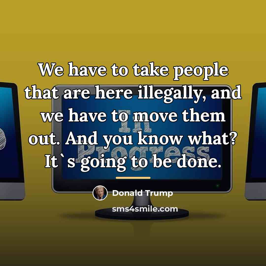 “We have to take people that are here illegally, and…” quote by Donald Trump